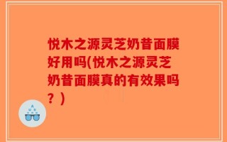 悦木之源灵芝奶昔面膜好用吗(悦木之源灵芝奶昔面膜真的有效果吗？)