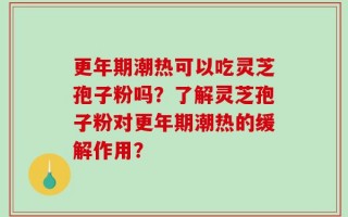 更年期潮热可以吃灵芝孢子粉吗？了解灵芝孢子粉对更年期潮热的缓解作用？