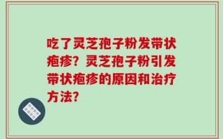 吃了灵芝孢子粉发带状疱疹？灵芝孢子粉引发带状疱疹的原因和治疗方法？