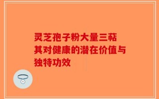 灵芝孢子粉大量三萜 其对健康的潜在价值与独特功效