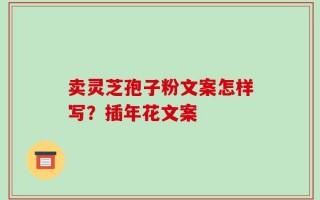 卖灵芝孢子粉文案怎样写？插年花文案