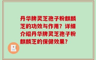 丹华牌灵芝孢子粉麒麟芝的功效与作用？详细介绍丹华牌灵芝孢子粉麒麟芝的保健效果？