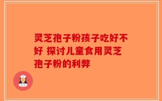 灵芝孢子粉孩子吃好不好 探讨儿童食用灵芝孢子粉的利弊