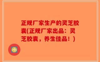 正规厂家生产的灵芝胶囊(正规厂家出品：灵芝胶囊，养生佳品！)