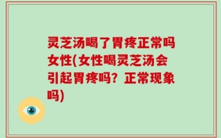 灵芝汤喝了胃疼正常吗女性(女性喝灵芝汤会引起胃疼吗？正常现象吗)