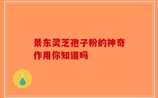 景东灵芝孢子粉的神奇作用你知道吗