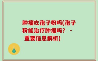 肿瘤吃孢子粉吗(孢子粉能治疗肿瘤吗？ - 重要信息解析)