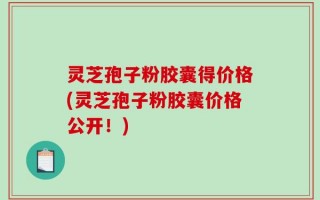 灵芝孢子粉胶囊得价格(灵芝孢子粉胶囊价格公开！)