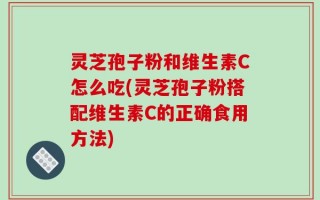 灵芝孢子粉和维生素C怎么吃(灵芝孢子粉搭配维生素C的正确食用方法)