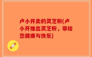 卢小开卖的灵芝粉(卢小开推出灵芝粉，带给您健康与快乐)