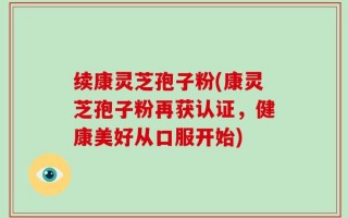 续康灵芝孢子粉(康灵芝孢子粉再获认证，健康美好从口服开始)
