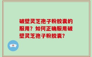 破壁灵芝孢子粉胶囊的服用？如何正确服用破壁灵芝孢子粉胶囊？