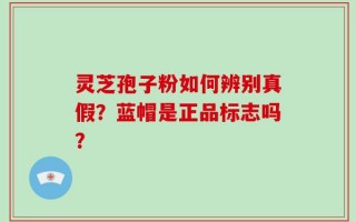 灵芝孢子粉如何辨别真假？蓝帽是正品标志吗？