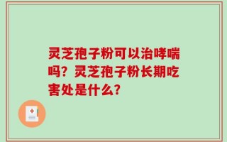 灵芝孢子粉可以治哮喘吗？灵芝孢子粉长期吃害处是什么？
