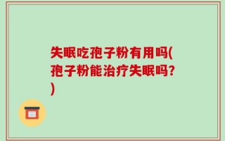 失眠吃孢子粉有用吗(孢子粉能治疗失眠吗？)