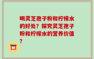 喝灵芝孢子粉和柠檬水的好处？探究灵芝孢子粉和柠檬水的营养价值？