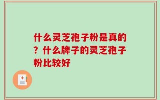 什么灵芝孢子粉是真的？什么牌子的灵芝孢子粉比较好