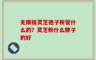 无限极灵芝孢子粉管什么的？灵芝粉什么牌子的好
