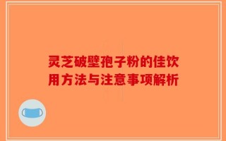 灵芝破壁孢子粉的佳饮用方法与注意事项解析