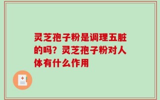 灵芝孢子粉是调理五脏的吗？灵芝孢子粉对人体有什么作用