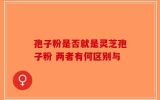 孢子粉是否就是灵芝孢子粉 两者有何区别与