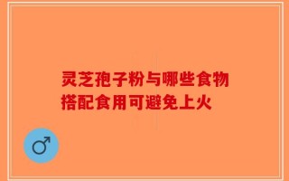 灵芝孢子粉与哪些食物搭配食用可避免上火