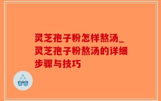灵芝孢子粉怎样熬汤_灵芝孢子粉熬汤的详细步骤与技巧