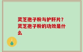 灵芝孢子粉与护肝片？灵芝孢子粉的功效是什么