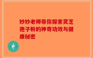 妙妙老师带你探索灵芝孢子粉的神奇功效与健康秘密