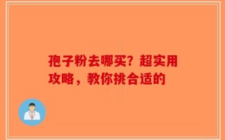 孢子粉去哪买？超实用攻略，教你挑合适的