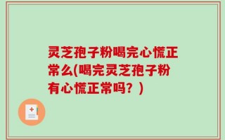 灵芝孢子粉喝完心慌正常么(喝完灵芝孢子粉有心慌正常吗？)