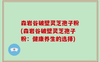 森岩谷破壁灵芝孢子粉(森岩谷破壁灵芝孢子粉：健康养生的选择)