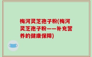 梅河灵芝孢子粉(梅河灵芝孢子粉——补充营养的健康保障)