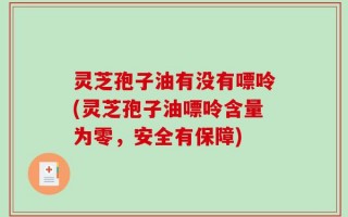 灵芝孢子油有没有嘌呤(灵芝孢子油嘌呤含量为零，安全有保障)