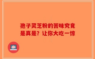 孢子灵芝粉的苦味究竟是真是？让你大吃一惊