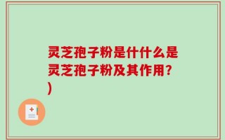 灵芝孢子粉是什什么是灵芝孢子粉及其作用？)
