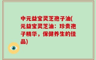 中元益宝灵芝孢子油(元益宝灵芝油：珍贵孢子精华，保健养生的佳品)