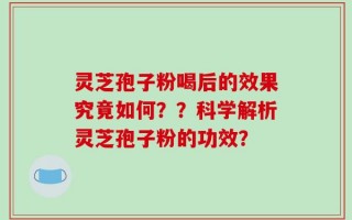灵芝孢子粉喝后的效果究竟如何？？科学解析灵芝孢子粉的功效？