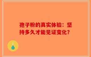 孢子粉的真实体验：坚持多久才能见证变化？