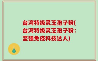 台湾特级灵芝孢子粉(台湾特级灵芝孢子粉：坚强免疫科技达人)