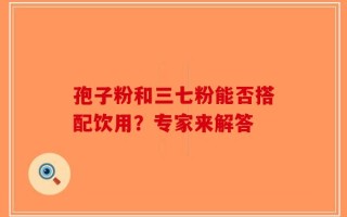 孢子粉和三七粉能否搭配饮用？专家来解答