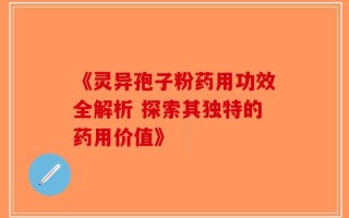 《灵异孢子粉药用功效全解析 探索其独特的药用价值》