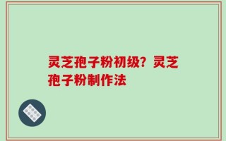 灵芝孢子粉初级？灵芝孢子粉制作法