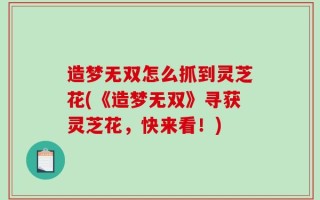 造梦无双怎么抓到灵芝花(《造梦无双》寻获灵芝花，快来看！)
