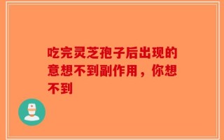 吃完灵芝孢子后出现的意想不到副作用，你想不到