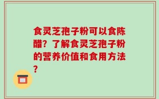 食灵芝孢子粉可以食陈醋？了解食灵芝孢子粉的营养价值和食用方法？