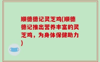顺德德记灵芝鸡(顺德德记推出营养丰富的灵芝鸡，为身体保健助力)