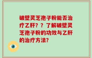 破壁灵芝孢子粉能否治疗乙肝？？了解破壁灵芝孢子粉的功效与乙肝的治疗方法？