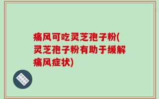 痛风可吃灵芝孢子粉(灵芝孢子粉有助于缓解痛风症状)