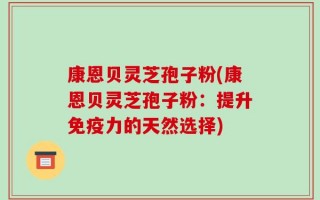 康恩贝灵芝孢子粉(康恩贝灵芝孢子粉：提升免疫力的天然选择)